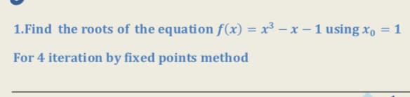 1.Find the roots of the equation f(x) = x³ – x – 1 using xo = 1
%3D
For 4 iteration by fixed points method
