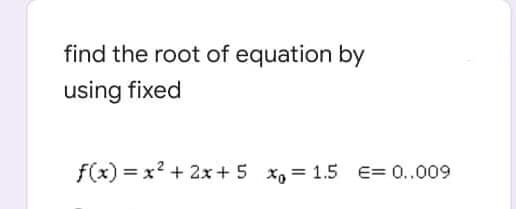 find the root of equation by
using fixed
f(x) = x? + 2x+ 5 x, 1.5 E= 0..009
