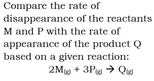 Compare the rate of
disappearance of the reactants
M and P with the rate of
appearance of the product Q
based on a given reaction:
+ 3P(g) → Q(g)
2Mg) + 3P(g) → Qig)
