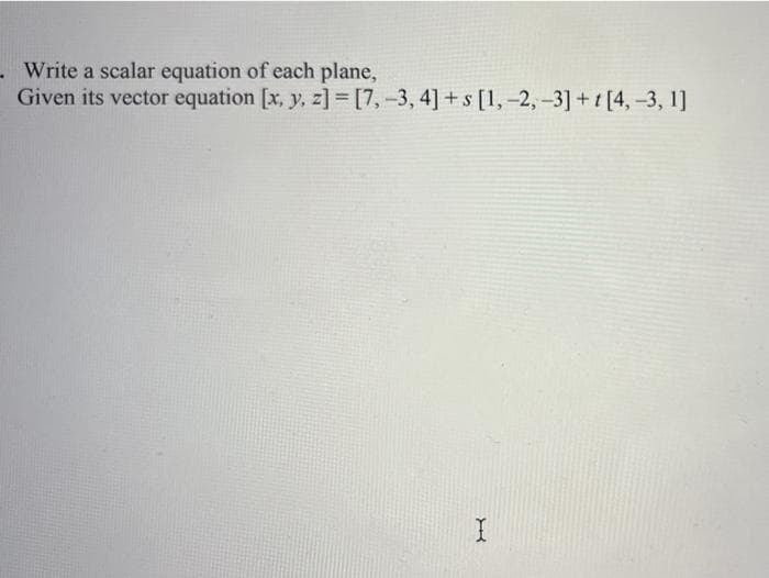 Write a scalar equation of each plane,
Given its vector equation [x, y, z]= [7,-3, 4]+s [1, -2, -3] + [4, -3, 1]
I