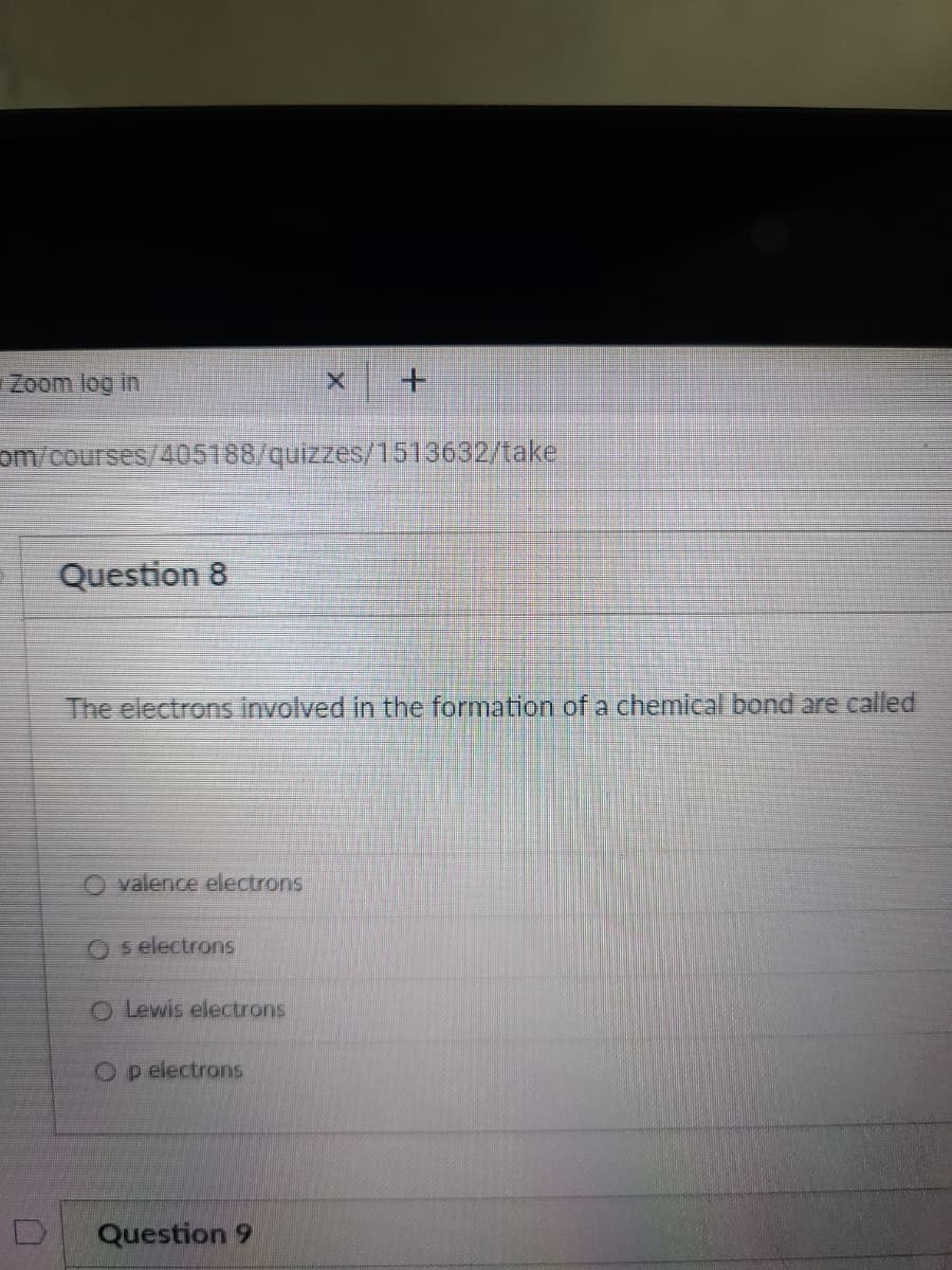 iZoom log in
om/courses/405188/quizzes/1513632/take
Question 8
The electrons involved in the formation of a chemical bond are called
O valence electrons
O s electrons
O Lewis electrons
O p electrons
Question 9

