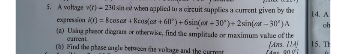 5. A voltage v(t) = 230 sin ot when applied to a circuit supplies a current given by the
expression i(t) = 8cosot +8cos(@t + 60°) +6sin(t +30°)+2sin(@t – 30°)A
(a) Using phasor diagram or otherwise, find the amplitude or maximum value of the
14. A
oh
current.
[Ans. 114]
(Ans 90 07
15. Th
(b) Find the phase angle between the voltage and the current
