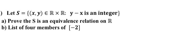 ) Let S = {(x,y) E R × R: y – x is an integer}
a) Prove the S is an equivalence relation on R
b) List of four members of [-2]
