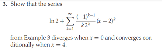 3. Show that the series
In 2+ (-1)k-1
-(x – 2)*
k2k
k=1
from Example 3 diverges when x = 0 and converges con-
ditionally when x = 4.

