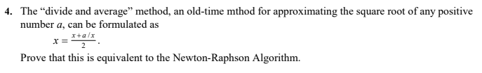 4. The "divide and average" method, an old-time mthod for approximating the square root of any positive
number a, can be formulated as
x+a/x
x =
Prove that this is equivalent to the Newton-Raphson Algorithm.
