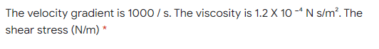The velocity gradient is 1000 / s. The viscosity is 1.2 X 10 4 N s/m?. The
shear stress (N/m) *
