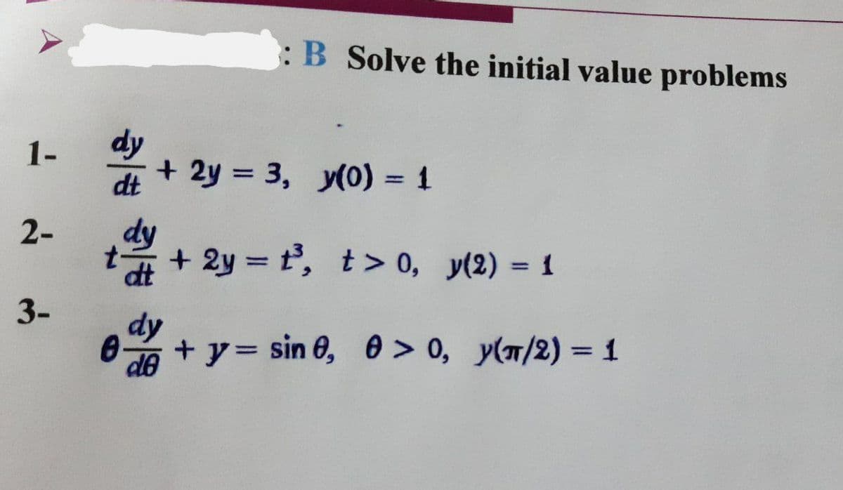 :B Solve the initial value problems
dy
+ 2y = 3, y(0) = 1
1-
dt
%3D
2-
+ 2y = t, t> 0, y(2) = 1
%3D
%3D
3-
d+y= sin 0, 0> 0, y(T/2) = 1
%3D
