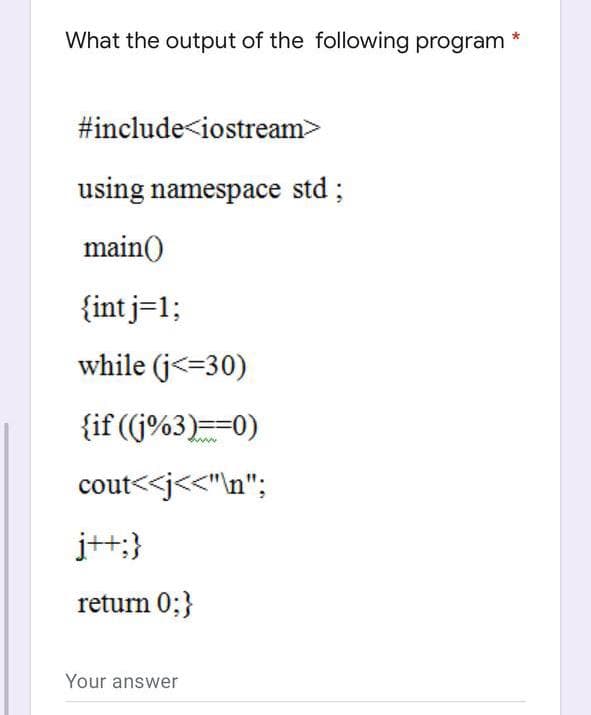 What the output of the following program
#include<iostream>
using namespace std;
main()
{int j=1;
while (j<=30)
{if ((j%3)==0)
cout<<j<<"\n";
j++;}
return 0; }
Your answer