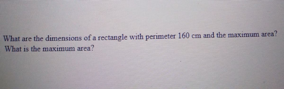 What are the dimensions of a rectangle wvith perimeter 160 cm and the maximum area?
What is the maximum area?
