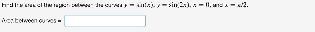 Find the area of the region between the curves y = sin(x), y = sin(2x), x = 0, and x = t/2.
Area between curves =
