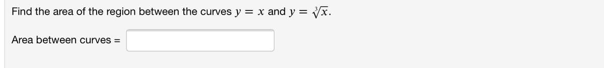 Find the area of the region between the curves y = x and y = Vx.
Area between curves =
