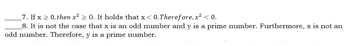 7. If x > 0, then x? > 0. It holds that x < 0. Therefore, x² < 0.
8. It is not the case that x is an odd number and y is a prime number. Furthermore, x is not an
odd number. Therefore, y is a prime number.
