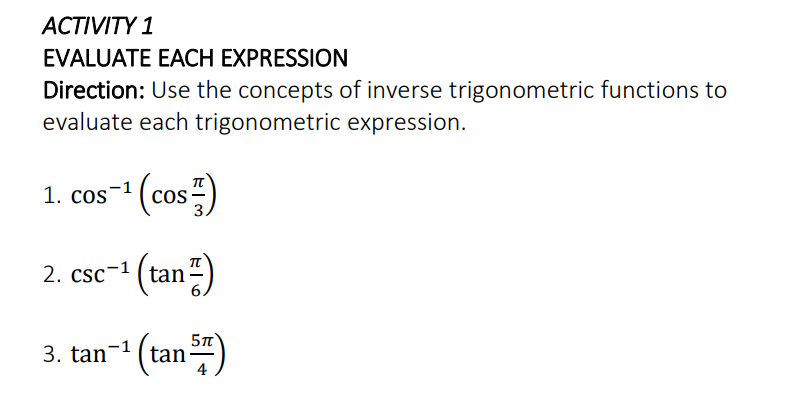 АСTIVITY 1
EVALUATE EACH EXPRESSION
Direction: Use the concepts of inverse trigonometric functions to
evaluate each trigonometric expression.
* Ccos:)
1. cos
s-1
COS
2. csc-1
* (tan2)
3. tan-1
