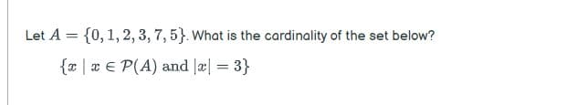 Let A = {0, 1, 2, 3, 7, 5). What is the cardinality of the set below?
{
x = P(A) and |x| = 3}