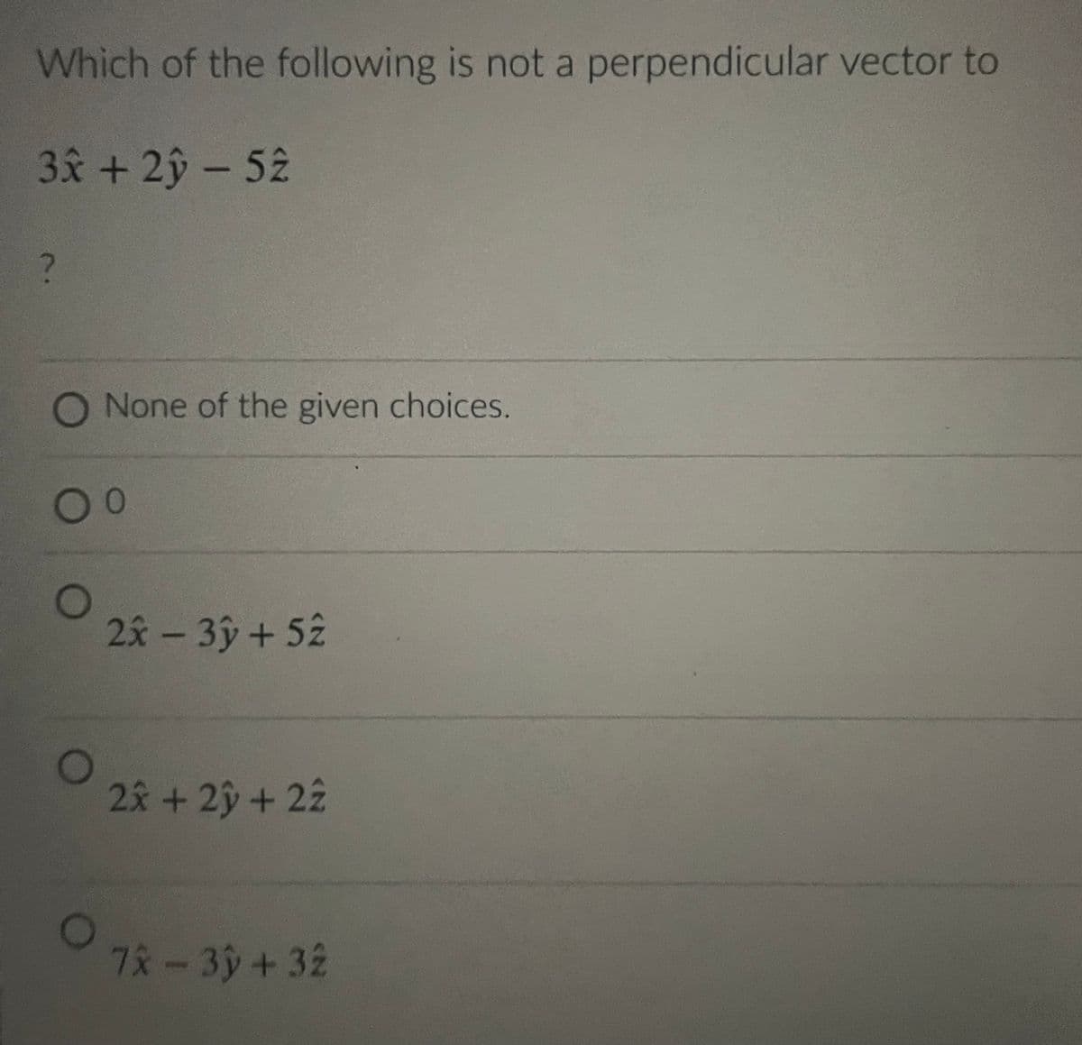 Which of the following is not a perpendicular vector to
3x + 2y - 52
?
O None of the given choices.
0 0
2x - 3y + 52
2x + 2y + 22
7x - 3y + 32