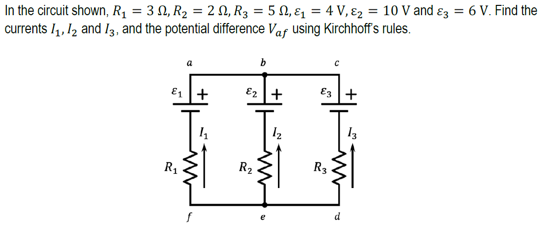 In the circuit shown, R1 = 3 N, R2 = 2 N, R3 = 5 N, ɛ1 = 4 V, ɛ2
currents I1,12 and I3, and the potential difference Vaf using Kirchhoff's rules.
10 V and ɛz = 6 V. Find the
%3D
a
b
E1
E2 +
Ez +
I3
R1
R2
R3
e
d
