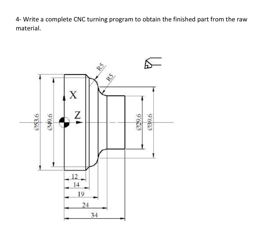 4- Write a complete CNC turning program to obtain the finished part from the raw
material.
12
14
19
24
34
Ø53.6
Ø49.6
R5
R5
Ø29.6
Ø39.6
