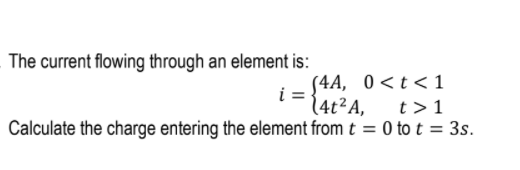 The current flowing through an element is:
S4A, 0<t<1
i =
(4t²A,
t>1
Calculate the charge entering the element from t = 0 to t = 3s.
