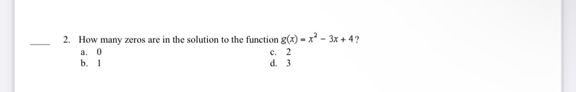 2. How many zeros are in the solution to the function g(x) = x - 3x + 4?
а.
с.
b. 1
d. 3
