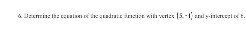 6. Determine the equation of the quadratic function with vertex (5, -1) and y-intercept of 6.
