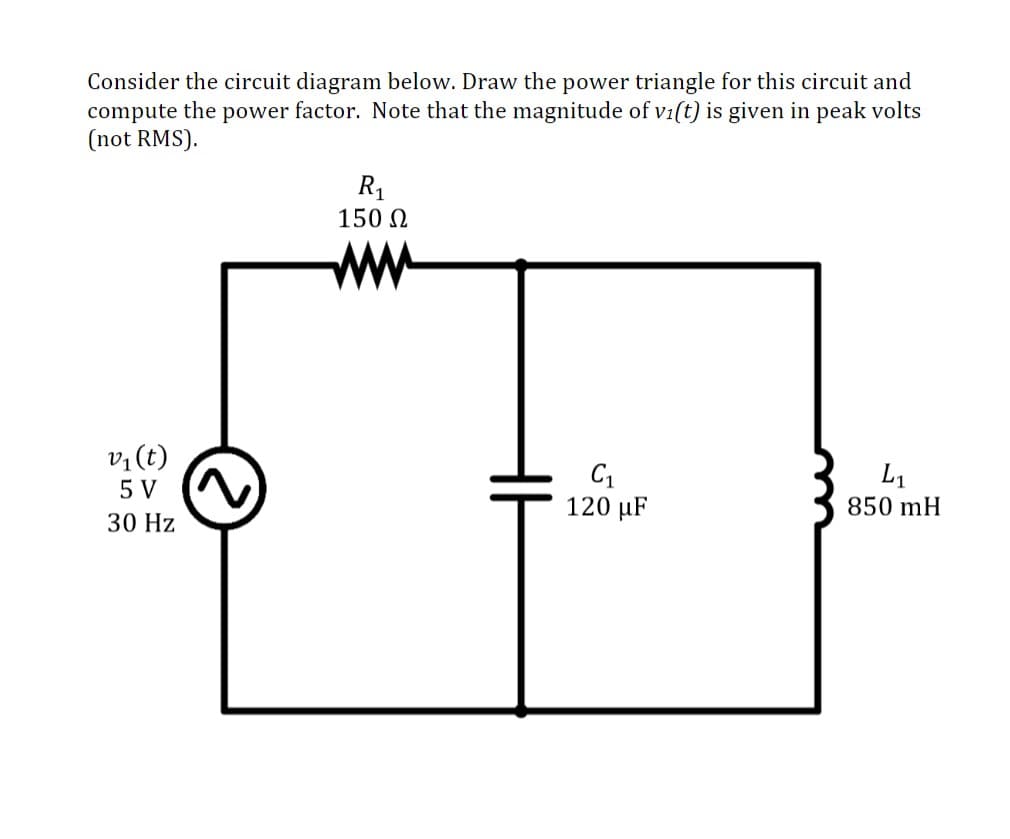 Consider the circuit diagram below. Draw the power triangle for this circuit and
compute the power factor. Note that the magnitude of vi(t) is given in peak volts
(not RMS).
R1
150 0
ww
v, (t)
5 V
L1
120 µF
850 mH
30 Hz
