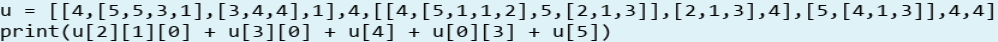 u =
[[4, [5,5,3,1],[3,4,4],1],4,[[4,[5,1,1,2],5,[2,1,3]], [2,1,3],4],[5,[4,1,3]],4,4]
print(u[2][1][0] + u[3][0]
+
u[4] + u[0][3]
u[5])
