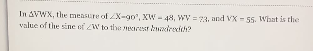 In AVWX, the measure of X=90°, XW = 48, WV = 73, and VX = 55. What is the
value of the sine of ZW to the nearest hundredth?

