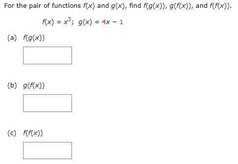 For the pair of functions f(x) and g(x), find f(g(x)), g(f(x)), and f(f(x)).
f(x) = x³; g(x) = 4x 1
(a) f(g(x))
(b) g(f(x))
(c) f(f(x))