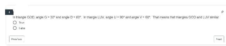 in triange GOD, angle G= 30° and angle D = 60°. In triangle LUV, angle U = 90° and angle V= 60". That means that triangies GOD and LUV similar
Trun
O I alse
Prev'oun
Next
