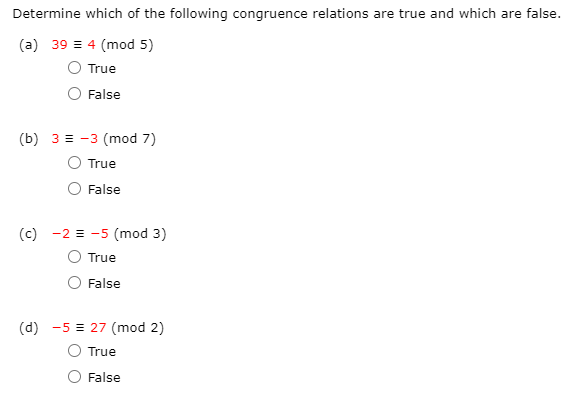 Determine which of the following congruence relations are true and which are false.
(a) 39 = 4 (mod 5)
True
False
(b) 3 = -3 (mod 7)
True
False
(c) -2 = -5 (mod 3)
True
False
(d) -5 = 27 (mod 2)
True
False
