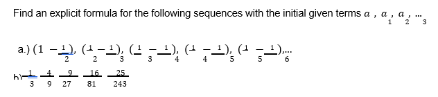 Find an explicit formula for the following sequences with the initial given terms a , a , a,.
1
2
3
a.) (1 - (-); (2 ,); ";-); (" 52)
1), (1 –1),.
3
3
4
4
6
bL4 - 9 16 25
3
9
27
81
243
