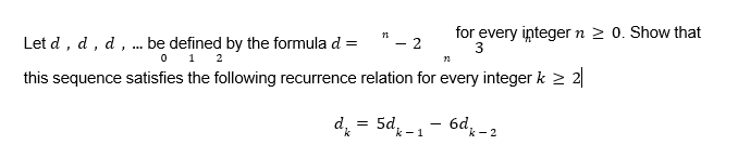 Let d , d, d , . be defined by the formula d =
0 1 2
*- 2
for every integer n 2 0. Show that
...
this sequence satisfies the following recurrence relation for every integer k > 2
d. = 5d, -1- 6d, - 2
