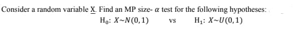 Consider a random variable X. Find an MP size- a test for the following hypotheses:
Họ: X~N(0,1)
H1: X~U(0,1)
Vs
