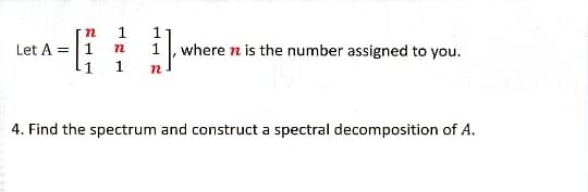 1
Let A =
1
where n is the number assigned to you.
1
4. Find the spectrum and construct a spectral decomposition of A.
