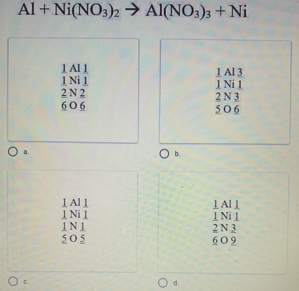 Al +Ni(NO3)2 → Al(NO3)3 + Ni
1 Al 1
1 Ni 1
2 N 2
606
1 Al 3
1 Ni 1
2 N 3
506
O b.
а.
1 Al 1
1 Ni 1
1N1
505
1 Al 1
1 Ni 1
2 N 3
609
O d.
С.
