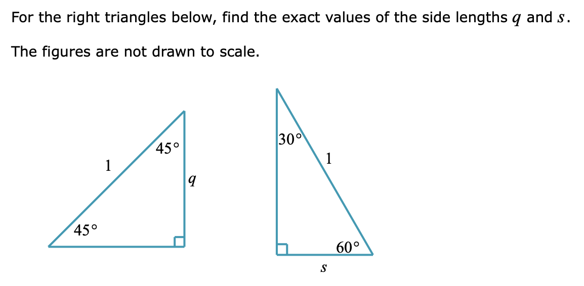 For the right triangles below, find the exact values of the side lengths q and s.
The figures are not drawn to scale.
45°
1
45°
9
30°
1
S
60°