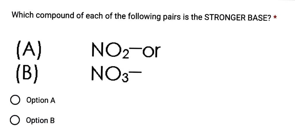 Which compound of each of the following pairs is the STRONGER BASE? *
(A)
(B)
O Option A
O Option B
NO₂-or
NO3-