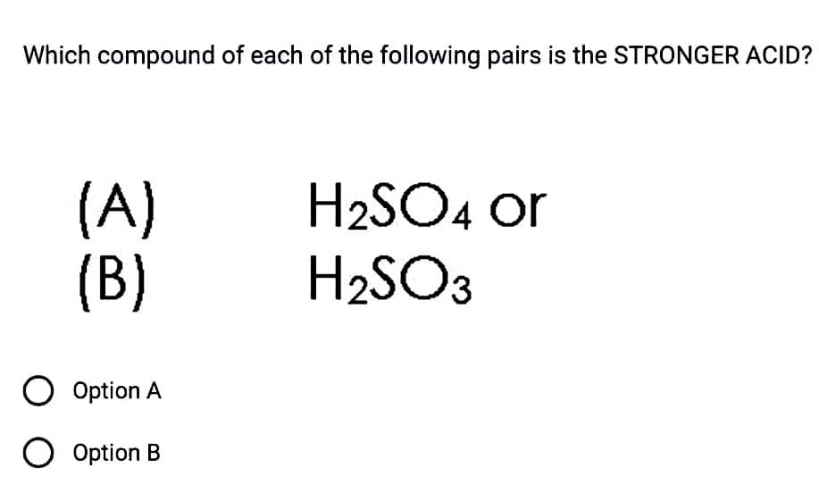 Which compound of each of the following pairs is the STRONGER ACID?
(A)
(B)
O Option A
O Option B
H2SO4 or
H2SO3