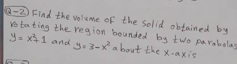Q-2 Find the volume of the solid obtained by
Vo ta ting the region bounded by two pa rabolas
y = x31 and y=3-x²a bout the x-axis
%3D
メーaxis
