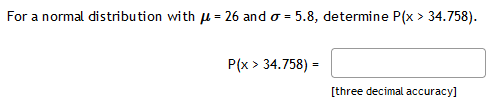For a normal distribution with u = 26 and o = 5.8, determine P(x > 34.758).
P(x > 34.758) =
[three decimal accuracy]
