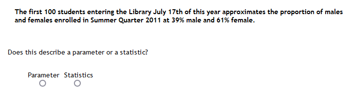 The first 100 students entering the Library July 17th of this year approximates the proportion of males
and females enrolled in Summer Quarter 2011 at 39% male and 61% female.
Does this describe a parameter or a statistic?
Parameter Statistics
