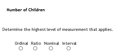 Number of Children
Determine the highest level of measurement that applies.
Ordinal Ratio Nominal Interval
