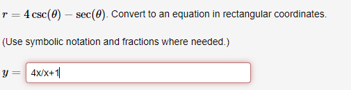 r = 4 csc(0) – sec(0). Convert to an equation in rectangular coordinates.
(Use symbolic notation and fractions where needed.)
y = 4x/x+1|
