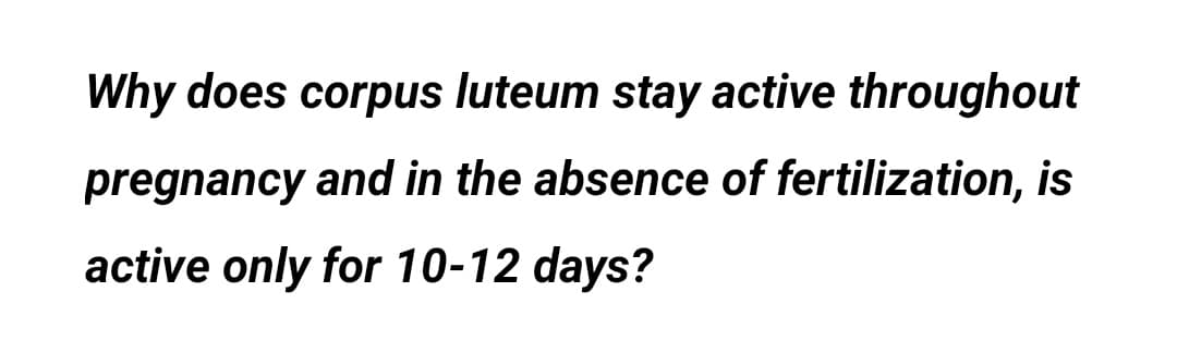 Why does corpus luteum stay active throughout
pregnancy and in the absence of fertilization, is
active only for 10-12 days?
