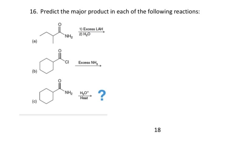 16. Predict the major product in each of the following reactions:
1) Excess LAH
2) H,0
`NH2
(a)
Excess NH,
(b)
`NH2 H,O*
Heat
?
18
