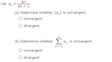4n
Let an =
3n + 1
(a) Determine whether {a,} is convergent.
O convergent
O divergent
(b) Determine whether > an is convergent.
n = 1
convergent
O divergent
