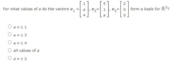 For what values of a do the vectors v,
V2=
V3= 0
form a basis for R3?
4
a
O a =t1
O a ++ 3
O a * + 4
all values of a
O a ± 2
N OO
