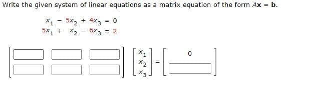 Write the given system of linear equations as a matrix equation of the form Ax = b.
X1 - 5x2 + 4x3
5x1 + X2 - 6x3 = 2
= 0
X1
X2
