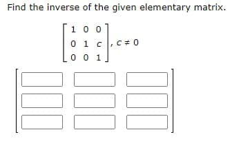 Find the inverse of the given elementary matrix.
10 0
0 1 C
C+ 0
0 0 1
