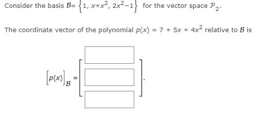 Consider the basis B= {1, x+x?, 2x²-1} for the vector space P2.
The coordinate vector of the polynomial p(x) = 7 + 5x + 4x2 relative to B is
B
